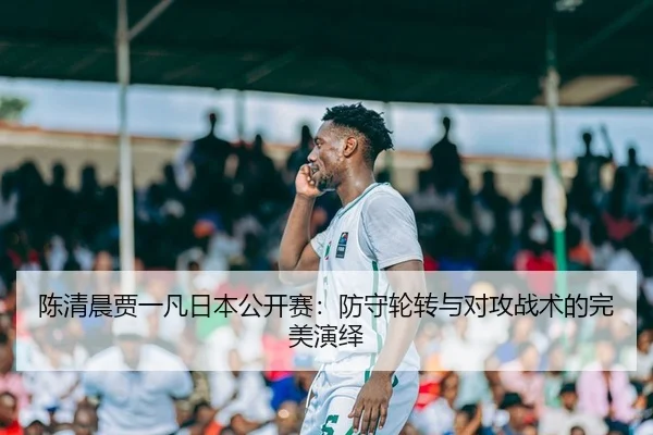 陈清晨贾一凡日本公开赛：防守轮转与对攻战术的完美演绎