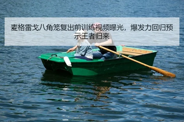 麦格雷戈八角笼复出前训练视频曝光，爆发力回归预示王者归来